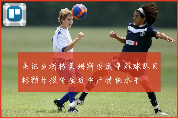 美记分析格莱姆斯或成争冠球队目标预计报价接近中产特例水平