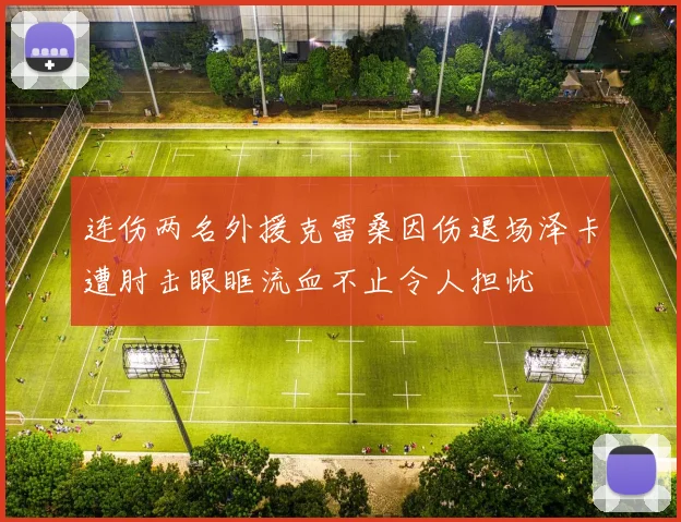 连伤两名外援克雷桑因伤退场泽卡遭肘击眼眶流血不止令人担忧