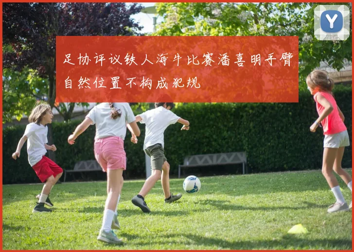 足协评议铁人海牛比赛潘喜明手臂自然位置不构成犯规