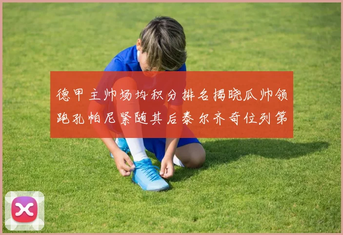 德甲主帅场均积分排名揭晓瓜帅领跑孔帕尼紧随其后泰尔齐奇位列第六