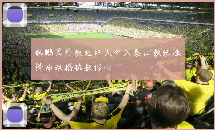 韩鹏因外教经纪人介入泰山教练选择而动摇执教信心