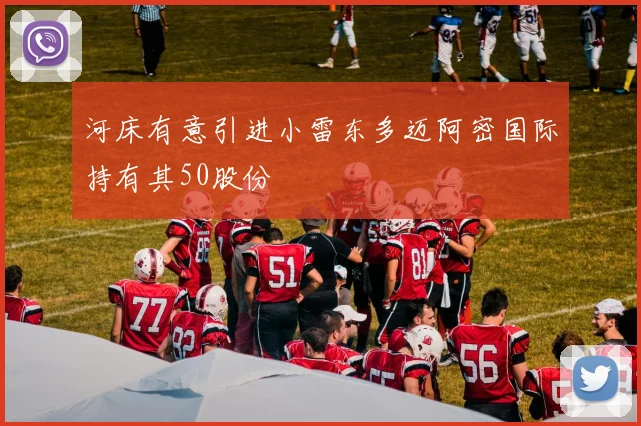 河床有意引进小雷东多迈阿密国际持有其50股份