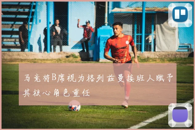马竞将B席视为格列兹曼接班人赋予其核心角色重任