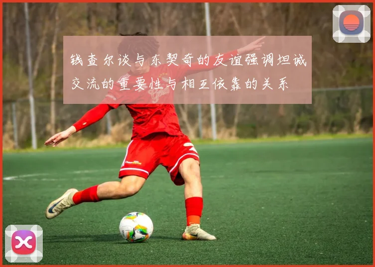 钱查尔谈与东契奇的友谊强调坦诚交流的重要性与相互依靠的关系