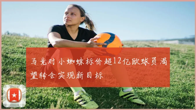 马竞对小蜘蛛标价超12亿欧球员渴望转会实现新目标