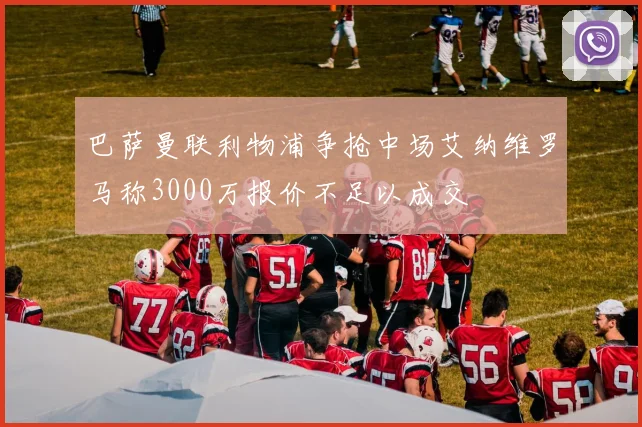 巴萨曼联利物浦争抢中场艾纳维罗马称3000万报价不足以成交