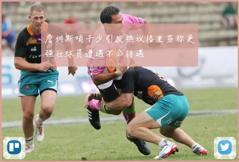 詹姆斯哨子少引发热议格里芬称更强壮球员遭遇不公待遇