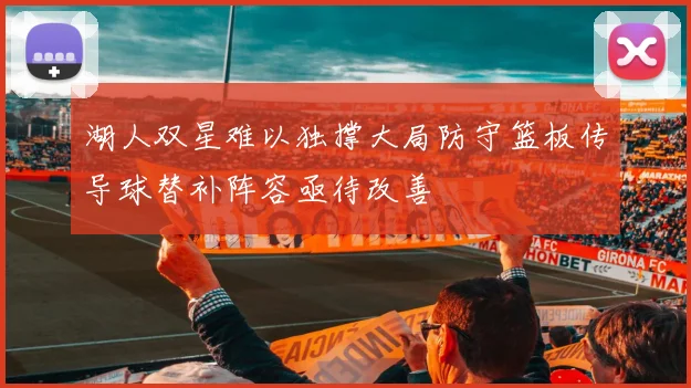 湖人双星难以独撑大局防守篮板传导球替补阵容亟待改善