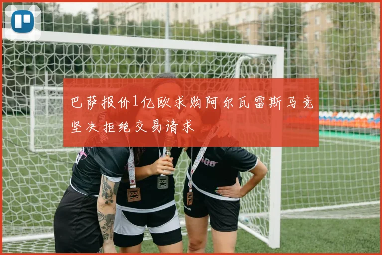 巴萨报价1亿欧求购阿尔瓦雷斯马竞坚决拒绝交易请求