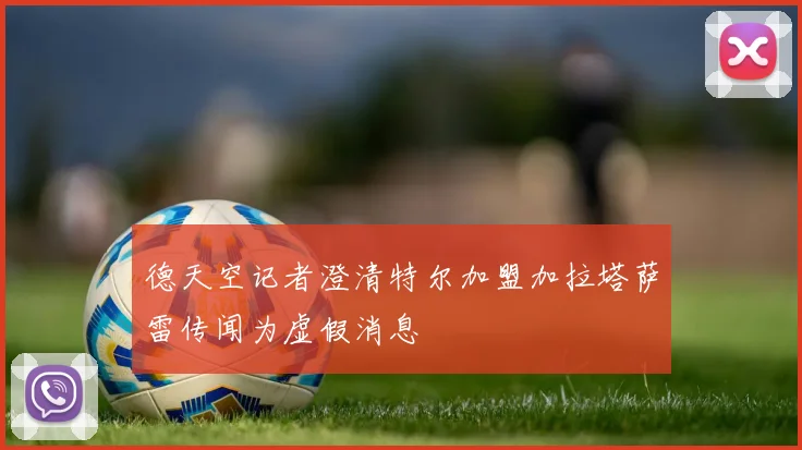 德天空记者澄清特尔加盟加拉塔萨雷传闻为虚假消息